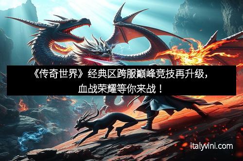 《传奇世界》经典区跨服巅峰竞技再升级，血战荣耀等你来战！