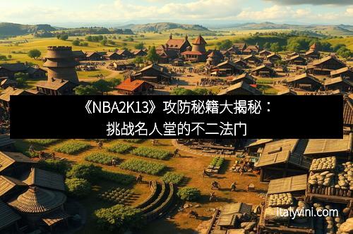《NBA2K13》攻防秘籍大揭秘：挑战名人堂的不二法门